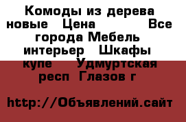 Комоды из дерева новые › Цена ­ 9 300 - Все города Мебель, интерьер » Шкафы, купе   . Удмуртская респ.,Глазов г.